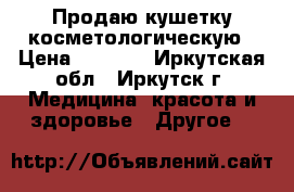 Продаю кушетку косметологическую › Цена ­ 8 000 - Иркутская обл., Иркутск г. Медицина, красота и здоровье » Другое   